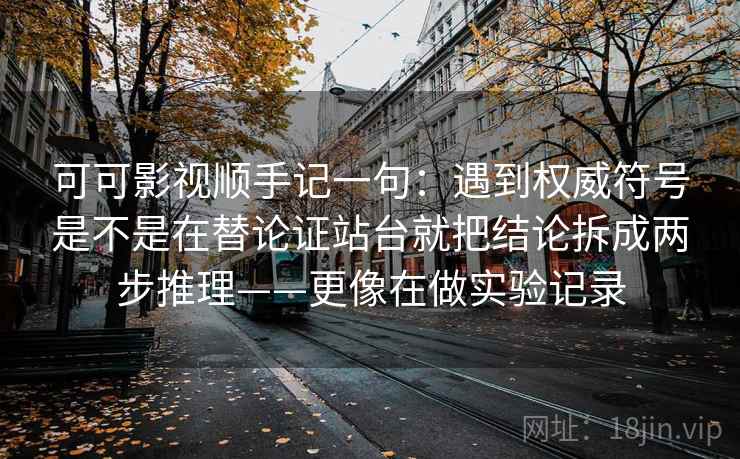 可可影视顺手记一句:遇到权威符号是不是在替论证站台就把结论拆成两步推理——更像在做实验记录 可可影视顺手记一句:遇到权威符号是不是在替论证站台就把结论拆成两步推理——更像在做实验记录