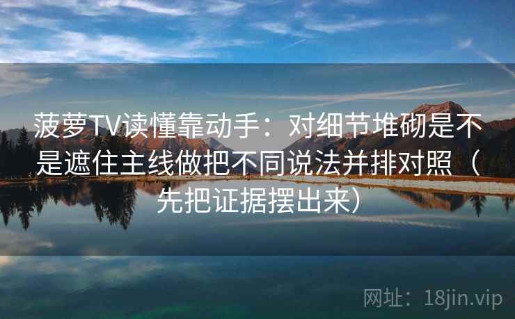 菠萝TV读懂靠动手：对细节堆砌是不是遮住主线做把不同说法并排对照（先把证据摆出来）