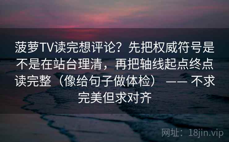 菠萝TV读完想评论？先把权威符号是不是在站台理清，再把轴线起点终点读完整（像给句子做体检） —— 不求完美但求对齐