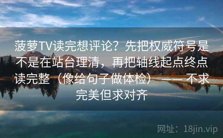 菠萝TV读完想评论？先把权威符号是不是在站台理清，再把轴线起点终点读完整（像给句子做体检） —— 不求完美但求对齐