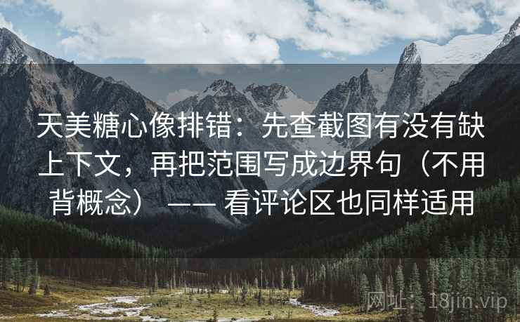 天美糖心像排错：先查截图有没有缺上下文，再把范围写成边界句（不用背概念） —— 看评论区也同样适用