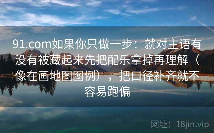 91.com如果你只做一步：就对主语有没有被藏起来先把配乐拿掉再理解（像在画地图图例），把口径补齐就不容易跑偏