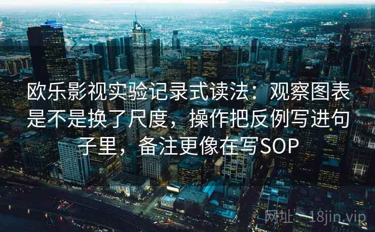欧乐影视实验记录式读法:观察图表是不是换了尺度,操作把反例写进句子里,备注更像在写SOP 欧乐影视实验记录式读法:观察图表是不是换了尺度,操作把反例写进句子里,备注更像在写SOP