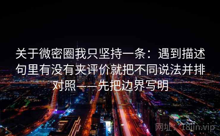 关于微密圈我只坚持一条：遇到描述句里有没有夹评价就把不同说法并排对照——先把边界写明