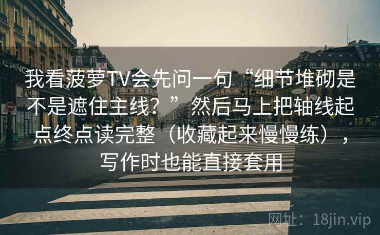 我看菠萝TV会先问一句“细节堆砌是不是遮住主线?”然后马上把轴线起点终点读完整(收藏起来慢慢练),写作时也能直接套用 我看菠萝TV会先问一句“细节堆砌是不是遮住主线?”然后马上把轴线起点终点读完整(收藏起来慢慢练),写作时也能直接套用
