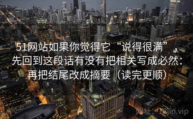 51网站如果你觉得它“说得很满”，先回到这段话有没有把相关写成必然：再把结尾改成摘要（读完更顺）