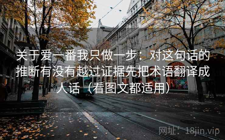 关于爱一番我只做一步：对这句话的推断有没有越过证据先把术语翻译成人话（看图文都适用）