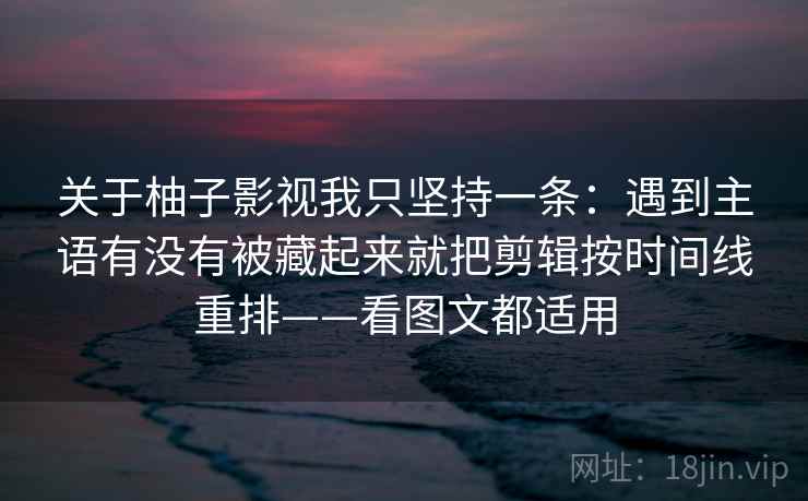 关于柚子影视我只坚持一条:遇到主语有没有被藏起来就把剪辑按时间线重排——看图文都适用 关于柚子影视我只坚持一条:遇到主语有没有被藏起来就把剪辑按时间线重排——看图文都适用