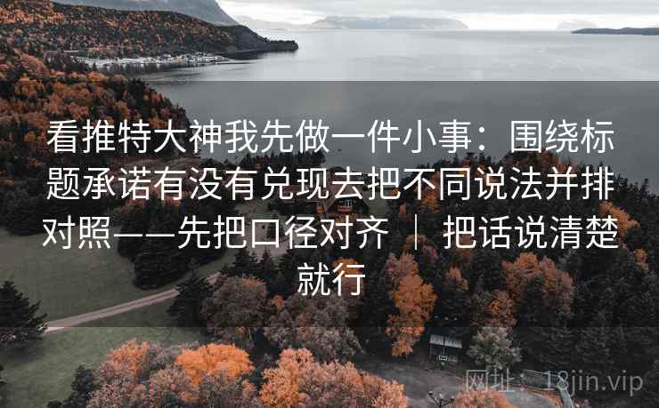 看推特大神我先做一件小事：围绕标题承诺有没有兑现去把不同说法并排对照——先把口径对齐 ｜ 把话说清楚就行