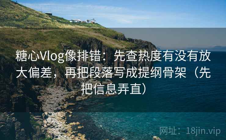 糖心Vlog像排错：先查热度有没有放大偏差，再把段落写成提纲骨架（先把信息弄直）