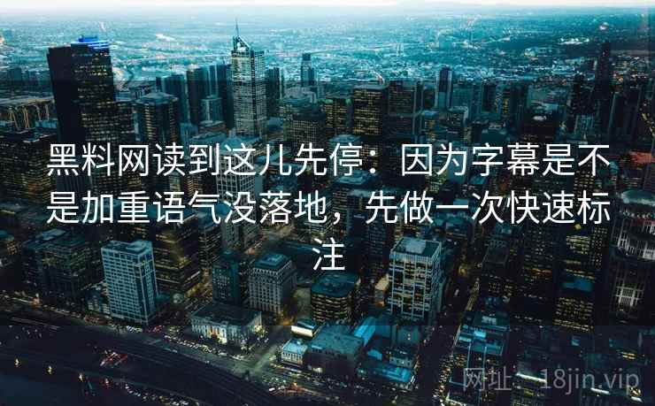 黑料网读到这儿先停：因为字幕是不是加重语气没落地，先做一次快速标注