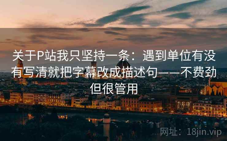 关于P站我只坚持一条：遇到单位有没有写清就把字幕改成描述句——不费劲但很管用