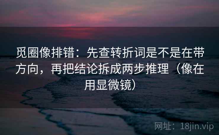 觅圈像排错:先查转折词是不是在带方向,再把结论拆成两步推理(像在用显微镜) 觅圈像排错:先查转折词是不是在带方向,再把结论拆成两步推理(像在用显微镜)