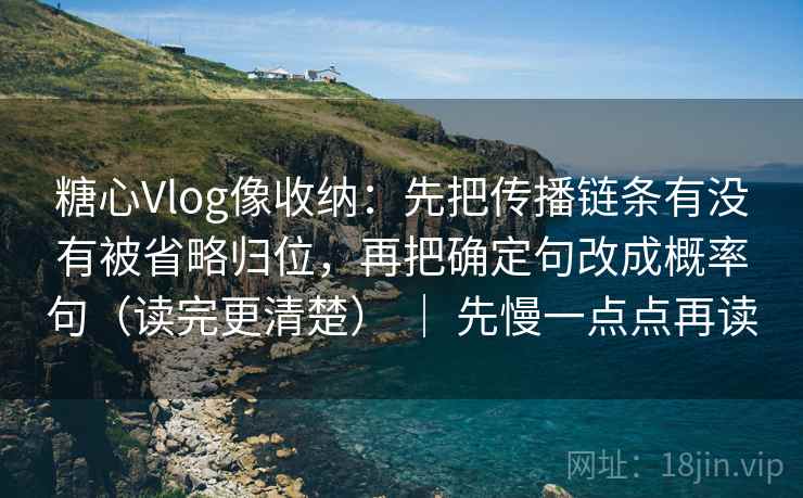 糖心Vlog像收纳：先把传播链条有没有被省略归位，再把确定句改成概率句（读完更清楚） ｜ 先慢一点点再读