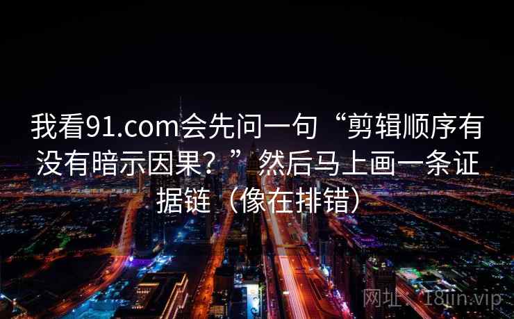 我看91.com会先问一句“剪辑顺序有没有暗示因果?”然后马上画一条证据链(像在排错) 我看91.com会先问一句“剪辑顺序有没有暗示因果?”然后马上画一条证据链(像在排错)